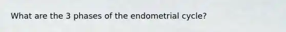 What are the 3 phases of the endometrial cycle?