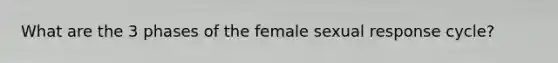 What are the 3 phases of the female sexual response cycle?