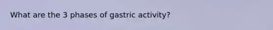 What are the 3 phases of gastric activity?