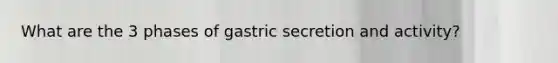 What are the 3 phases of gastric secretion and activity?