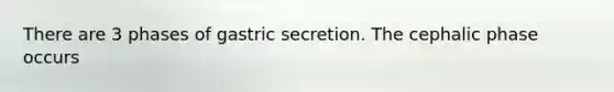 There are 3 phases of gastric secretion. The cephalic phase occurs