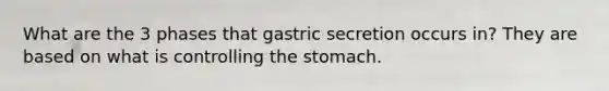 What are the 3 phases that gastric secretion occurs in? They are based on what is controlling the stomach.