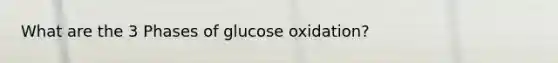 What are the 3 Phases of glucose oxidation?