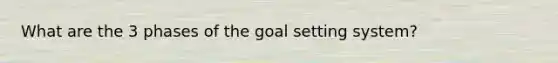 What are the 3 phases of the goal setting system?