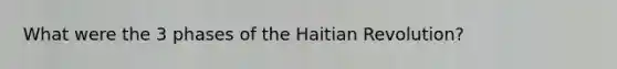 What were the 3 phases of the Haitian Revolution?