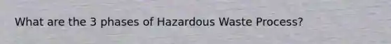 What are the 3 phases of Hazardous Waste Process?