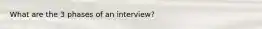 What are the 3 phases of an interview?