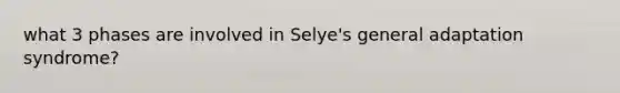 what 3 phases are involved in Selye's general adaptation syndrome?