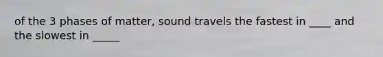 of the 3 phases of matter, sound travels the fastest in ____ and the slowest in _____