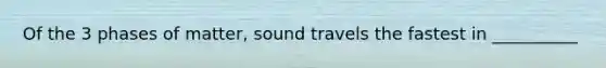 Of the 3 phases of matter, sound travels the fastest in __________