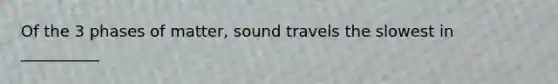 Of the 3 phases of matter, sound travels the slowest in __________