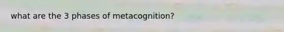 what are the 3 phases of metacognition?