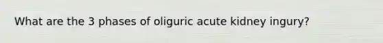 What are the 3 phases of oliguric acute kidney ingury?