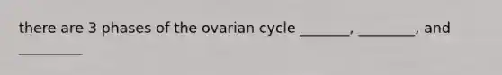 there are 3 phases of the ovarian cycle _______, ________, and _________