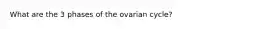 What are the 3 phases of the ovarian cycle?