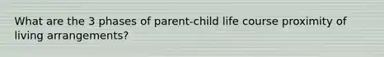 What are the 3 phases of parent-child life course proximity of living arrangements?