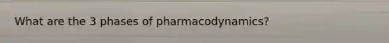 What are the 3 phases of pharmacodynamics?