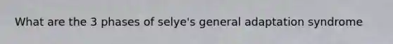 What are the 3 phases of selye's general adaptation syndrome