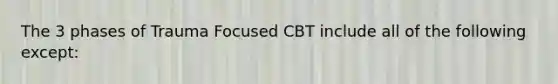 The 3 phases of Trauma Focused CBT include all of the following except: