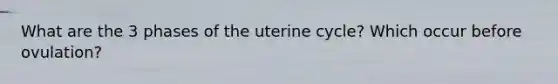 What are the 3 phases of the uterine cycle? Which occur before ovulation?