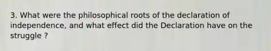 3. What were the philosophical roots of the declaration of independence, and what effect did the Declaration have on the struggle ?