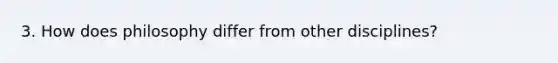 3. How does philosophy differ from other disciplines?