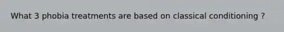 What 3 phobia treatments are based on classical conditioning ?