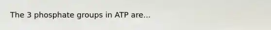 The 3 phosphate groups in ATP are...