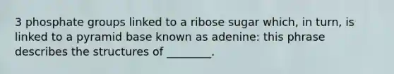 3 phosphate groups linked to a ribose sugar which, in turn, is linked to a pyramid base known as adenine: this phrase describes the structures of ________.