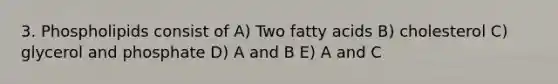 3. Phospholipids consist of A) Two fatty acids B) cholesterol C) glycerol and phosphate D) A and B E) A and C