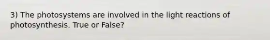3) The photosystems are involved in the light reactions of photosynthesis. True or False?