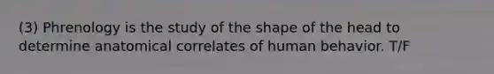 (3) Phrenology is the study of the shape of the head to determine anatomical correlates of human behavior. T/F