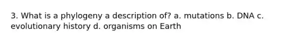 3. What is a phylogeny a description of? a. mutations b. DNA c. evolutionary history d. organisms on Earth