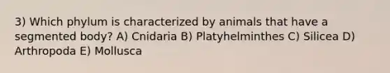 3) Which phylum is characterized by animals that have a segmented body? A) Cnidaria B) Platyhelminthes C) Silicea D) Arthropoda E) Mollusca