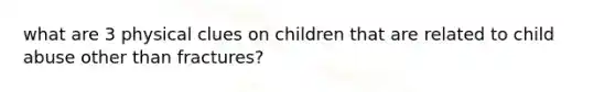 what are 3 physical clues on children that are related to child abuse other than fractures?