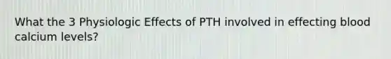 What the 3 Physiologic Effects of PTH involved in effecting blood calcium levels?