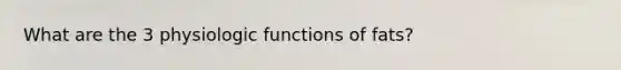 What are the 3 physiologic functions of fats?