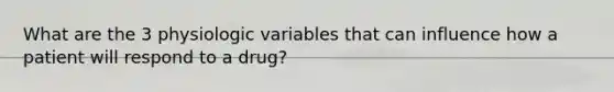 What are the 3 physiologic variables that can influence how a patient will respond to a drug?