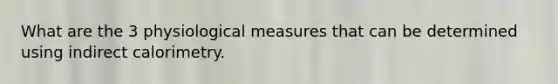 What are the 3 physiological measures that can be determined using indirect calorimetry.