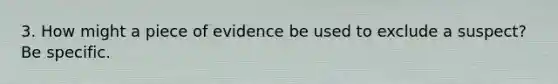 3. How might a piece of evidence be used to exclude a suspect? Be specific.