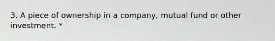 3. A piece of ownership in a company, mutual fund or other investment. *