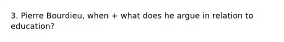 3. Pierre Bourdieu, when + what does he argue in relation to education?