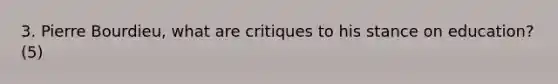 3. Pierre Bourdieu, what are critiques to his stance on education? (5)