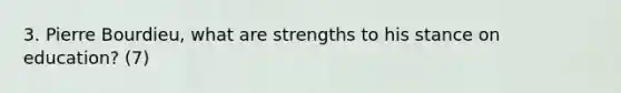 3. Pierre Bourdieu, what are strengths to his stance on education? (7)