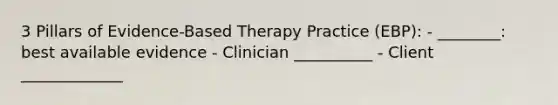 3 Pillars of Evidence-Based Therapy Practice (EBP): - ________: best available evidence - Clinician __________ - Client _____________