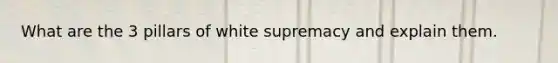 What are the 3 pillars of white supremacy and explain them.