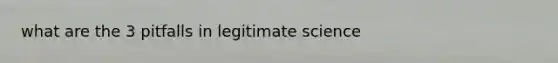 what are the 3 pitfalls in legitimate science