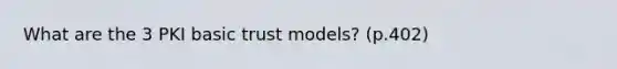 What are the 3 PKI basic trust models? (p.402)