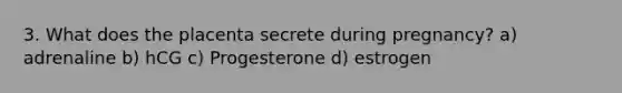 3. What does the placenta secrete during pregnancy? a) adrenaline b) hCG c) Progesterone d) estrogen