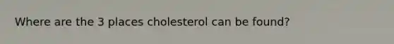 Where are the 3 places cholesterol can be found?